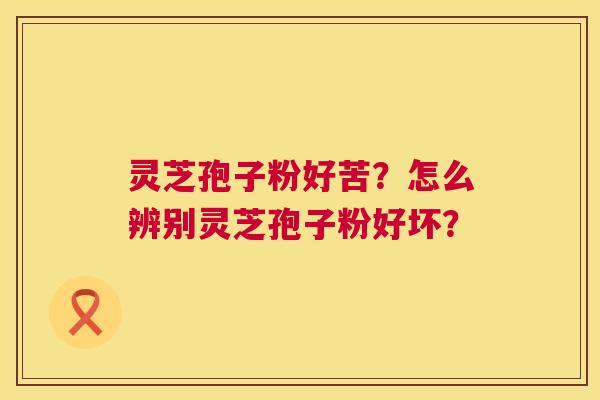 灵芝孢子粉好苦?怎么辨别灵芝孢子粉好坏? 第1张 灵芝孢子粉好苦?怎么辨别灵芝孢子粉好坏? 第1张