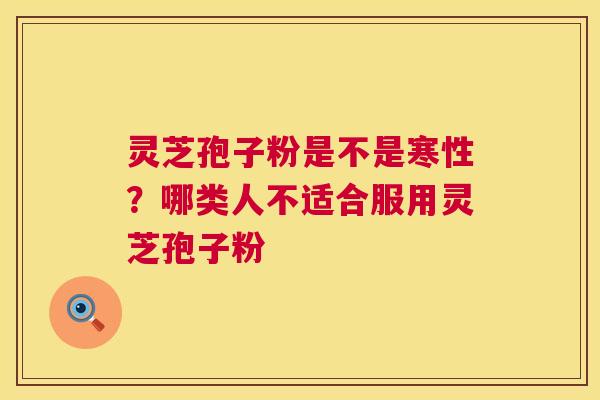灵芝孢子粉是不是寒性?哪类人不适合服用灵芝孢子粉 第1张 灵芝孢子粉是不是寒性?哪类人不适合服用灵芝孢子粉 第1张