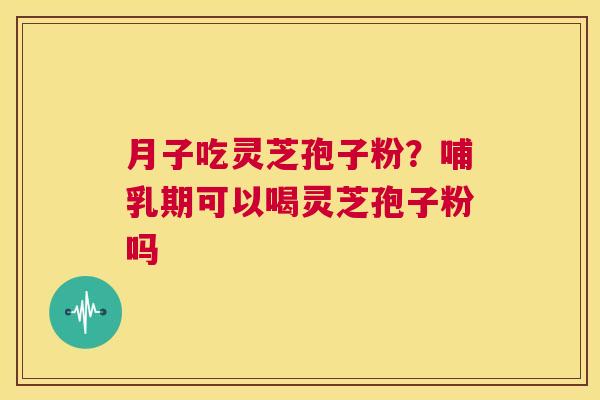 月子吃灵芝孢子粉?哺乳期可以喝灵芝孢子粉吗 第1张 月子吃灵芝孢子粉?哺乳期可以喝灵芝孢子粉吗 第1张