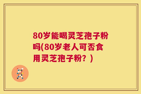 80岁能喝灵芝孢子粉吗(80岁老人可否食用灵芝孢子粉?) 第1张 80岁能喝灵芝孢子粉吗(80岁老人可否食用灵芝孢子粉?) 第1张