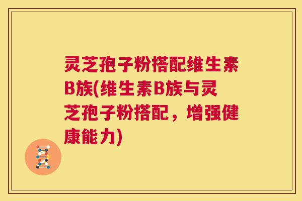 灵芝孢子粉搭配维生素B族(维生素B族与灵芝孢子粉搭配,增强健康能力) 第1张 灵芝孢子粉搭配维生素B族(维生素B族与灵芝孢子粉搭配,增强健康能力) 第1张