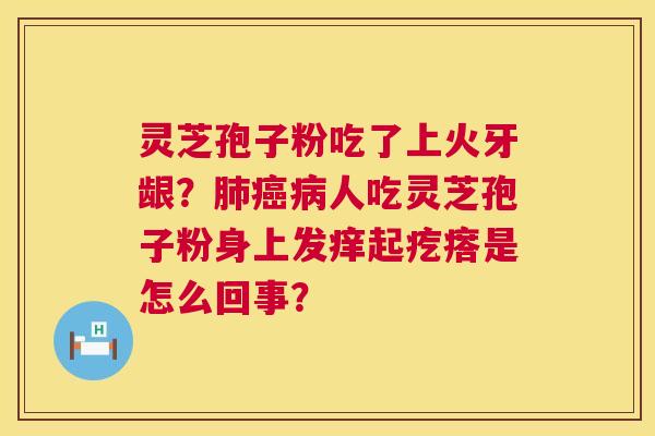 灵芝孢子粉吃了上火牙龈?肺癌病人吃灵芝孢子粉身上发痒起疙瘩是怎么回事? 第1张 灵芝孢子粉吃了上火牙龈?肺癌病人吃灵芝孢子粉身上发痒起疙瘩是怎么回事? 第1张