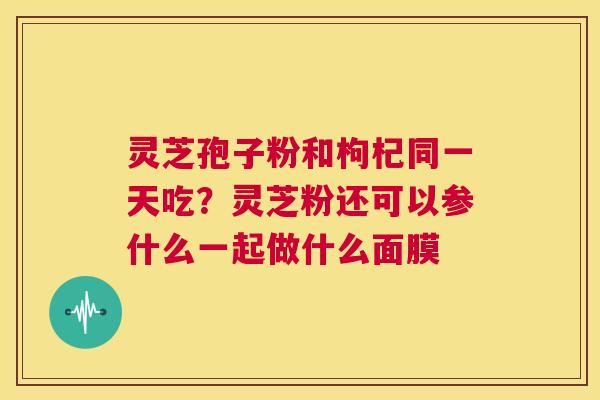 灵芝孢子粉和枸杞同一天吃?灵芝粉还可以参什么一起做什么面膜 第1张 灵芝孢子粉和枸杞同一天吃?灵芝粉还可以参什么一起做什么面膜 第1张