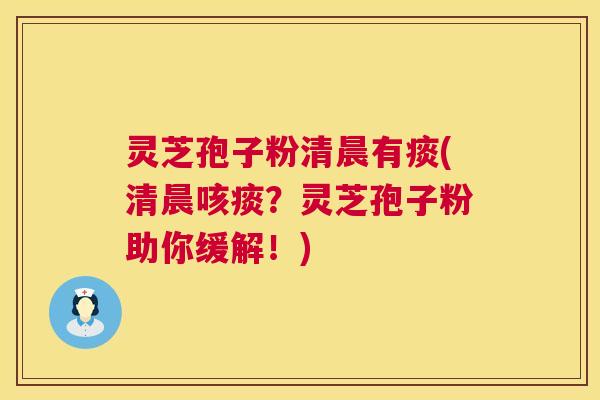 灵芝孢子粉清晨有痰(清晨咳痰？灵芝孢子粉助你缓解！)  第1张