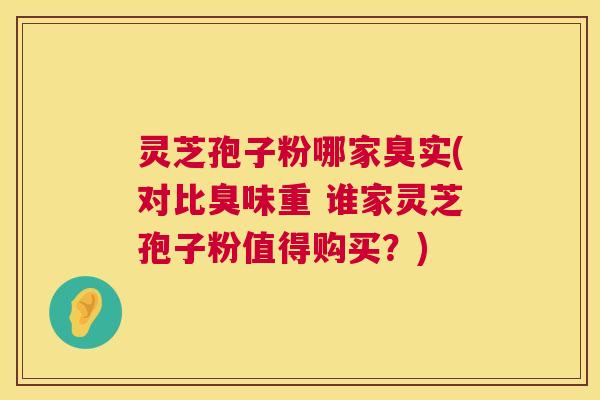 灵芝孢子粉哪家臭实(对比臭味重 谁家灵芝孢子粉值得购买?) 第1张 灵芝孢子粉哪家臭实(对比臭味重 谁家灵芝孢子粉值得购买?) 第1张