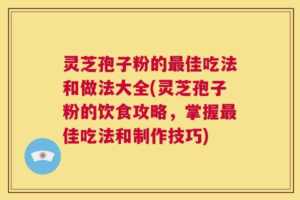 灵芝孢子粉的最佳吃法和做法大全(灵芝孢子粉的饮食攻略,掌握最佳吃法和制作技巧) 第1张 灵芝孢子粉的最佳吃法和做法大全(灵芝孢子粉的饮食攻略,掌握最佳吃法和制作技巧) 第1张