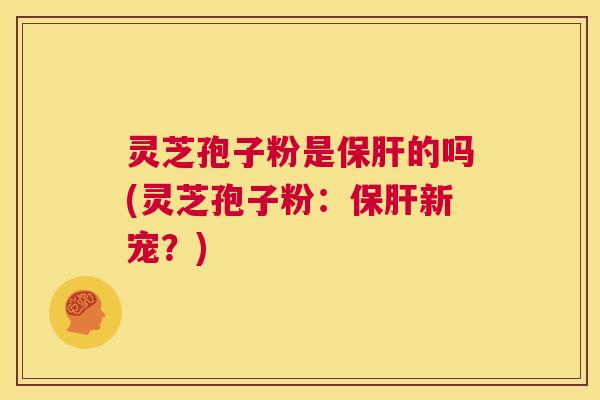 灵芝孢子粉是保肝的吗(灵芝孢子粉:保肝新宠?) 第1张 灵芝孢子粉是保肝的吗(灵芝孢子粉:保肝新宠?) 第1张