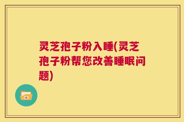 灵芝孢子粉入睡(灵芝孢子粉帮您改善睡眠问题)  第1张