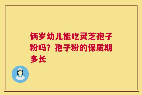 俩岁幼儿能吃灵芝孢子粉吗?孢子粉的保质期多长 第1张 俩岁幼儿能吃灵芝孢子粉吗?孢子粉的保质期多长 第1张