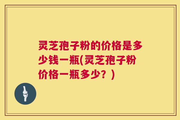 灵芝孢子粉的价格是多少钱一瓶(灵芝孢子粉价格一瓶多少?) 第1张 灵芝孢子粉的价格是多少钱一瓶(灵芝孢子粉价格一瓶多少?) 第1张