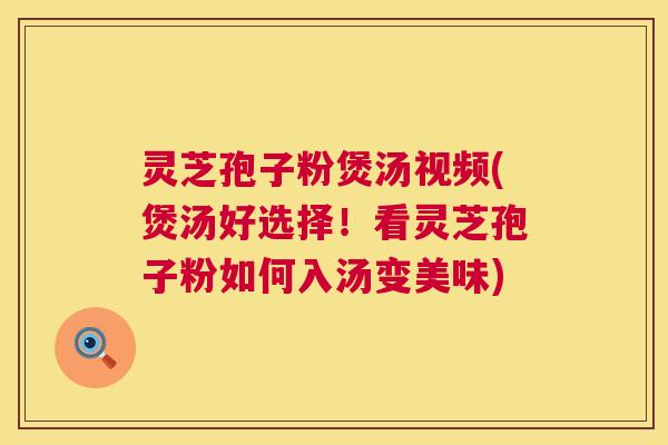 灵芝孢子粉煲汤视频(煲汤好选择！看灵芝孢子粉如何入汤变美味)  第1张