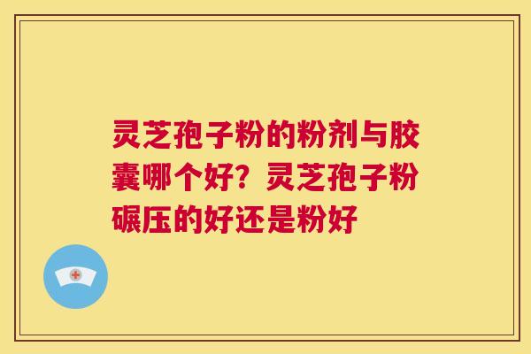 灵芝孢子粉的粉剂与胶囊哪个好?灵芝孢子粉碾压的好还是粉好 第1张 灵芝孢子粉的粉剂与胶囊哪个好?灵芝孢子粉碾压的好还是粉好 第1张