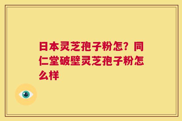 日本灵芝孢子粉怎?同仁堂破壁灵芝孢子粉怎么样 第1张 日本灵芝孢子粉怎?同仁堂破壁灵芝孢子粉怎么样 第1张