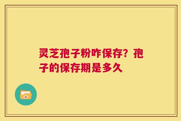灵芝孢子粉咋保存？孢子的保存期是多久  第1张