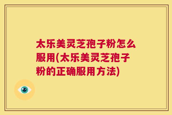 太乐美灵芝孢子粉怎么服用(太乐美灵芝孢子粉的正确服用方法) 第1张 太乐美灵芝孢子粉怎么服用(太乐美灵芝孢子粉的正确服用方法) 第1张