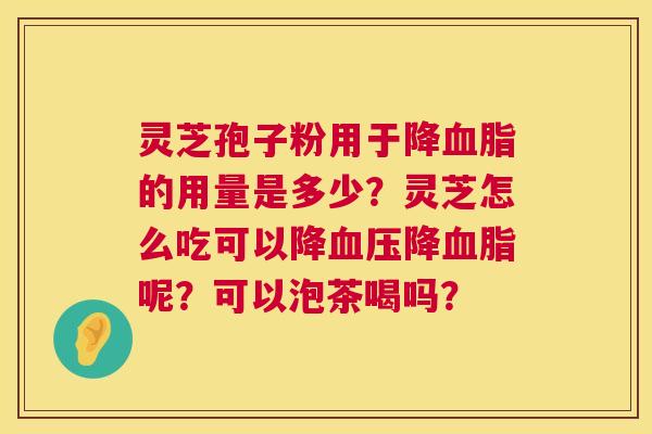 灵芝孢子粉用于降血脂的用量是多少?灵芝怎么吃可以降血压降血脂呢?可以泡茶喝吗? 第1张 灵芝孢子粉用于降血脂的用量是多少?灵芝怎么吃可以降血压降血脂呢?可以泡茶喝吗? 第1张
