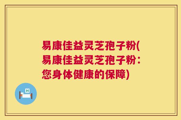 易康佳益灵芝孢子粉(易康佳益灵芝孢子粉：您身体健康的保障)  第1张