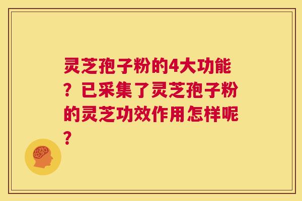 灵芝孢子粉的4大功能?已采集了灵芝孢子粉的灵芝功效作用怎样呢? 第1张 灵芝孢子粉的4大功能?已采集了灵芝孢子粉的灵芝功效作用怎样呢? 第1张