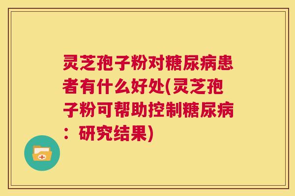 灵芝孢子粉对糖尿病患者有什么好处(灵芝孢子粉可帮助控制糖尿病:研究结果) 第1张 灵芝孢子粉对糖尿病患者有什么好处(灵芝孢子粉可帮助控制糖尿病:研究结果) 第1张
