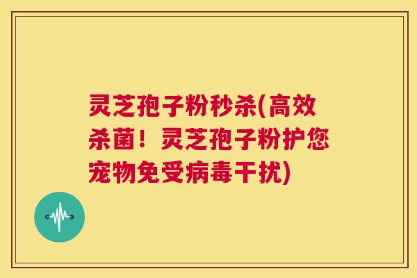 灵芝孢子粉秒杀(高效杀菌!灵芝孢子粉护您宠物免受病毒干扰) 第1张 灵芝孢子粉秒杀(高效杀菌!灵芝孢子粉护您宠物免受病毒干扰) 第1张