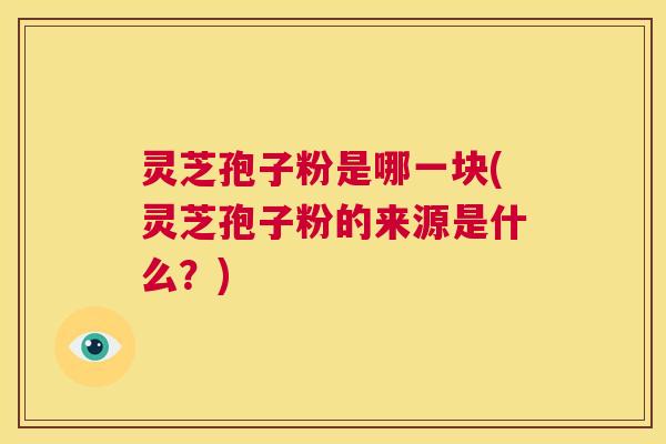 灵芝孢子粉是哪一块(灵芝孢子粉的来源是什么?) 第1张 灵芝孢子粉是哪一块(灵芝孢子粉的来源是什么?) 第1张