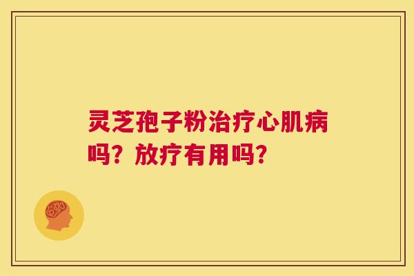 灵芝孢子粉治疗心肌病吗?放疗有用吗? 第1张 灵芝孢子粉治疗心肌病吗?放疗有用吗? 第1张