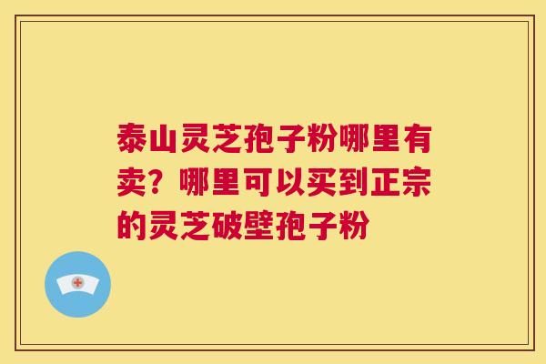 泰山灵芝孢子粉哪里有卖？哪里可以买到正宗的灵芝破壁孢子粉  第1张