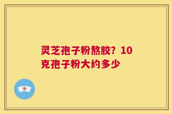 灵芝孢子粉熬胶？10克孢子粉大约多少  第1张