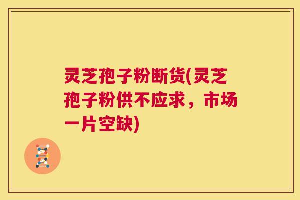 灵芝孢子粉断货(灵芝孢子粉供不应求,市场一片空缺) 第1张 灵芝孢子粉断货(灵芝孢子粉供不应求,市场一片空缺) 第1张
