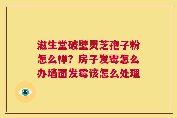 滋生堂破壁灵芝孢子粉怎么样?房子发霉怎么办墙面发霉该怎么处理 第1张 滋生堂破壁灵芝孢子粉怎么样?房子发霉怎么办墙面发霉该怎么处理 第1张