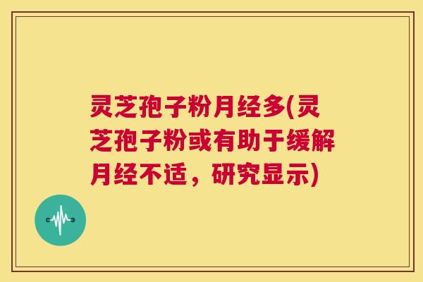 灵芝孢子粉月经多(灵芝孢子粉或有助于缓解月经不适，研究显示)  第1张