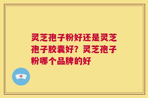 灵芝孢子粉好还是灵芝孢子胶囊好?灵芝孢子粉哪个品牌的好 第1张 灵芝孢子粉好还是灵芝孢子胶囊好?灵芝孢子粉哪个品牌的好 第1张