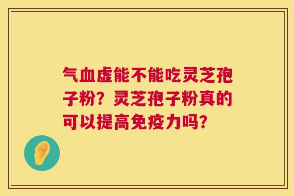 气血虚能不能吃灵芝孢子粉?灵芝孢子粉真的可以提高免疫力吗? 第1张 气血虚能不能吃灵芝孢子粉?灵芝孢子粉真的可以提高免疫力吗? 第1张