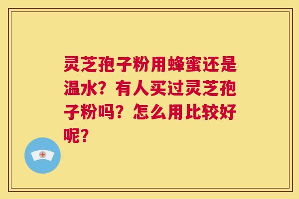 灵芝孢子粉用蜂蜜还是温水？有人买过灵芝孢子粉吗？怎么用比较好呢？  第1张