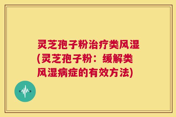 灵芝孢子粉治疗类风湿(灵芝孢子粉:缓解类风湿病症的有效方法) 第1张 灵芝孢子粉治疗类风湿(灵芝孢子粉:缓解类风湿病症的有效方法) 第1张
