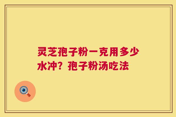 灵芝孢子粉一克用多少水冲?孢子粉汤吃法 第1张 灵芝孢子粉一克用多少水冲?孢子粉汤吃法 第1张
