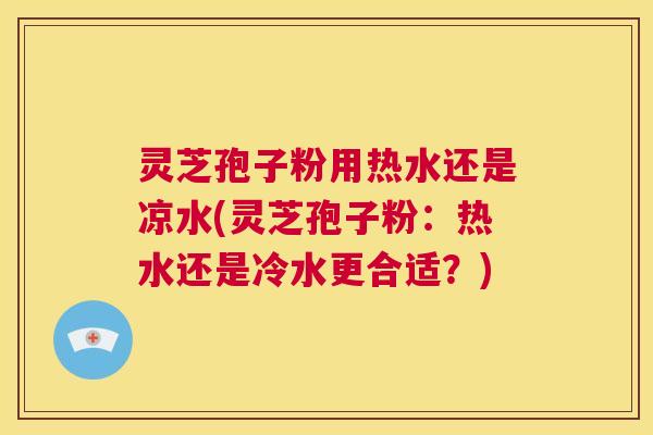 灵芝孢子粉用热水还是凉水(灵芝孢子粉:热水还是冷水更合适?) 第1张 灵芝孢子粉用热水还是凉水(灵芝孢子粉:热水还是冷水更合适?) 第1张