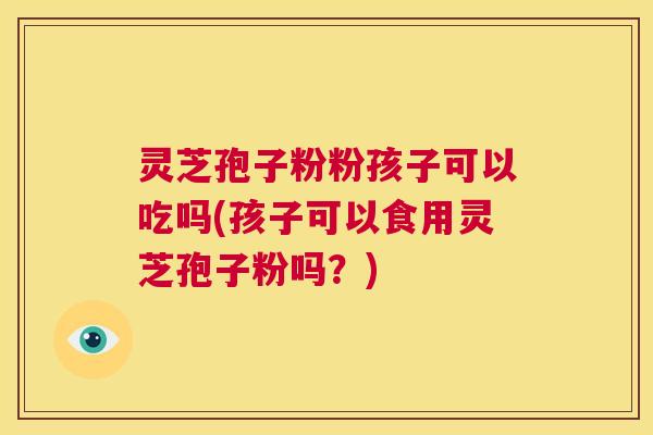 灵芝孢子粉粉孩子可以吃吗(孩子可以食用灵芝孢子粉吗?) 第1张 灵芝孢子粉粉孩子可以吃吗(孩子可以食用灵芝孢子粉吗?) 第1张