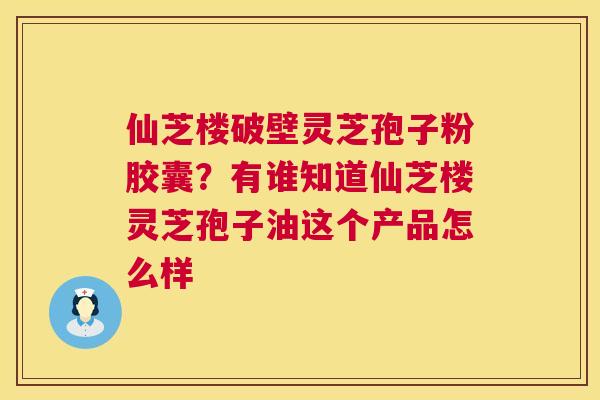 仙芝楼破壁灵芝孢子粉胶囊?有谁知道仙芝楼灵芝孢子油这个产品怎么样 第1张 仙芝楼破壁灵芝孢子粉胶囊?有谁知道仙芝楼灵芝孢子油这个产品怎么样 第1张
