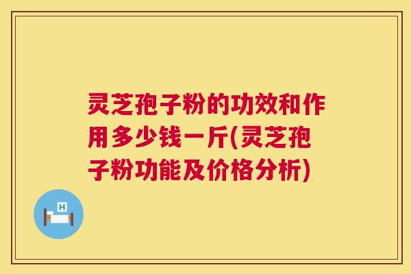 灵芝孢子粉的功效和作用多少钱一斤(灵芝孢子粉功能及价格分析) 第1张 灵芝孢子粉的功效和作用多少钱一斤(灵芝孢子粉功能及价格分析) 第1张