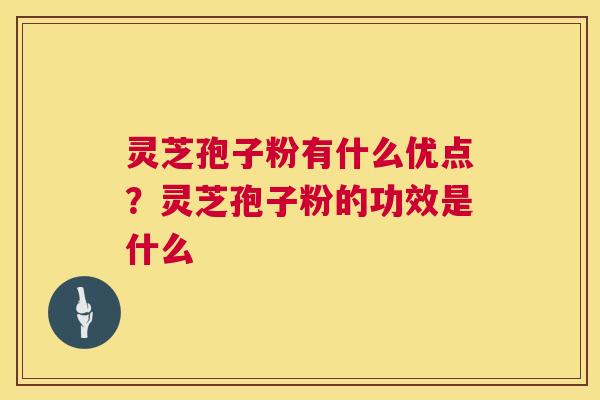 灵芝孢子粉有什么优点？灵芝孢子粉的功效是什么  第1张
