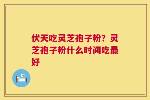 伏天吃灵芝孢子粉？灵芝孢子粉什么时间吃最好  第1张
