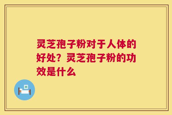 灵芝孢子粉对于人体的好处？灵芝孢子粉的功效是什么  第1张