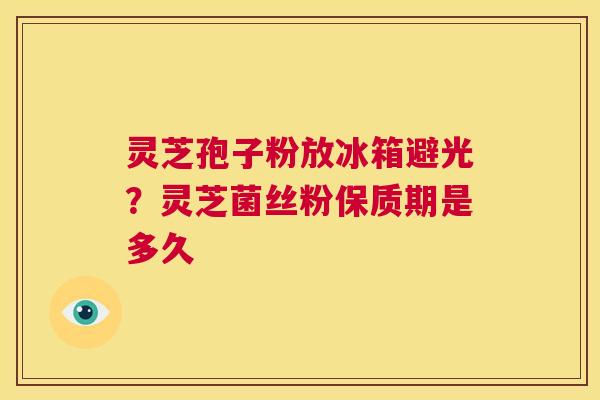 灵芝孢子粉放冰箱避光?灵芝菌丝粉保质期是多久 第1张 灵芝孢子粉放冰箱避光?灵芝菌丝粉保质期是多久 第1张
