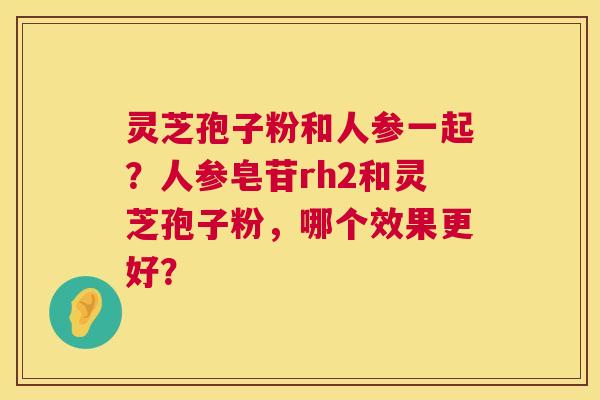灵芝孢子粉和人参一起?人参皂苷rh2和灵芝孢子粉,哪个效果更好? 第1张 灵芝孢子粉和人参一起?人参皂苷rh2和灵芝孢子粉,哪个效果更好? 第1张