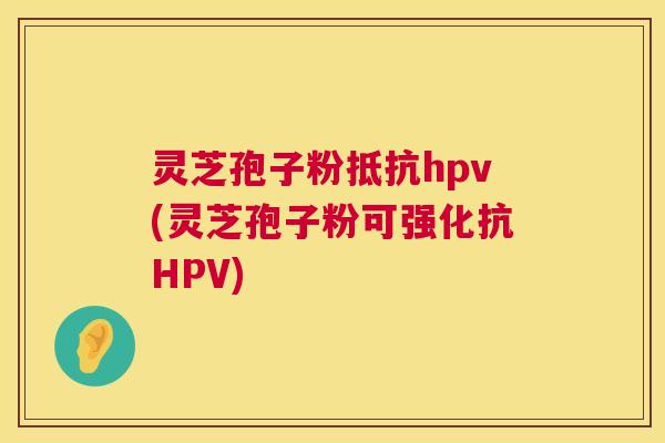 灵芝孢子粉抵抗hpv(灵芝孢子粉可强化抗HPV)  第1张