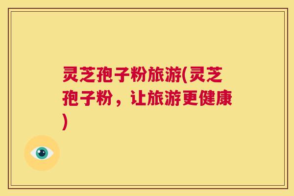 灵芝孢子粉旅游(灵芝孢子粉,让旅游更健康) 第1张 灵芝孢子粉旅游(灵芝孢子粉,让旅游更健康) 第1张