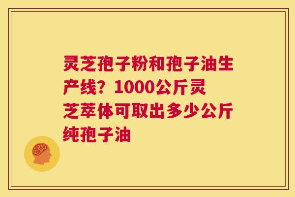 灵芝孢子粉和孢子油生产线?1000公斤灵芝萃体可取出多少公斤纯孢子油 第1张 灵芝孢子粉和孢子油生产线?1000公斤灵芝萃体可取出多少公斤纯孢子油 第1张