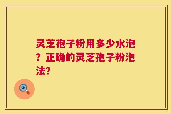 灵芝孢子粉用多少水泡？正确的灵芝孢子粉泡法？  第1张