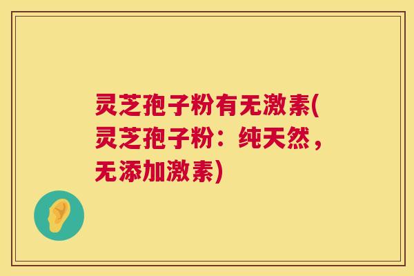 灵芝孢子粉有无激素(灵芝孢子粉：纯天然，无添加激素)  第1张